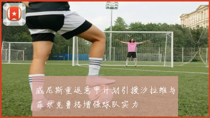 威尼斯重返意甲计划引援沙拉维与菲尔克鲁格增强球队实力