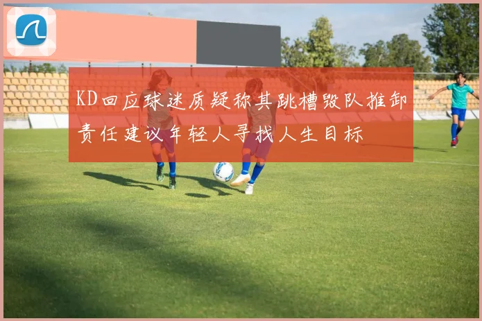 KD回应球迷质疑称其跳槽毁队推卸责任建议年轻人寻找人生目标