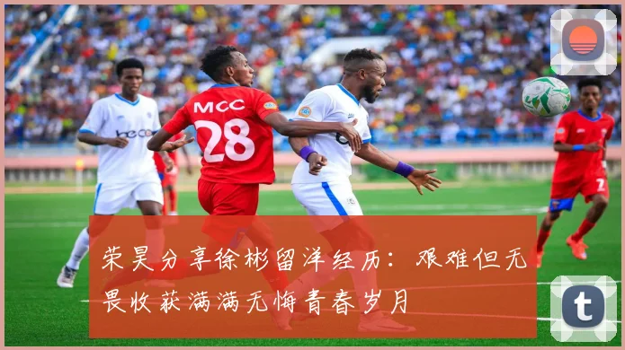 荣昊分享徐彬留洋经历：艰难但无畏收获满满无悔青春岁月