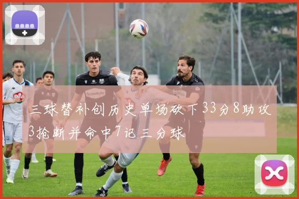 三球替补创历史单场砍下33分8助攻3抢断并命中7记三分球