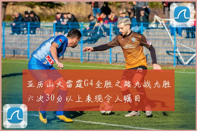 亚历山大雷霆G4全胜之路九战九胜六次30分以上表现令人瞩目