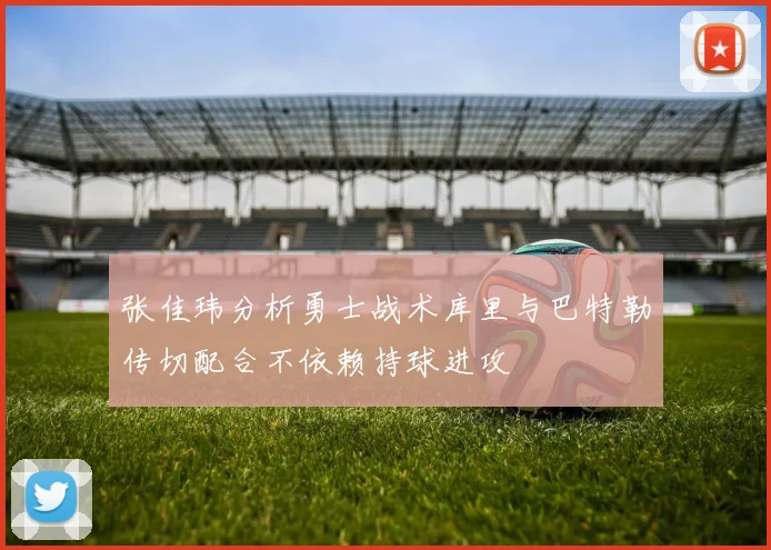 张佳玮分析勇士战术库里与巴特勒传切配合不依赖持球进攻