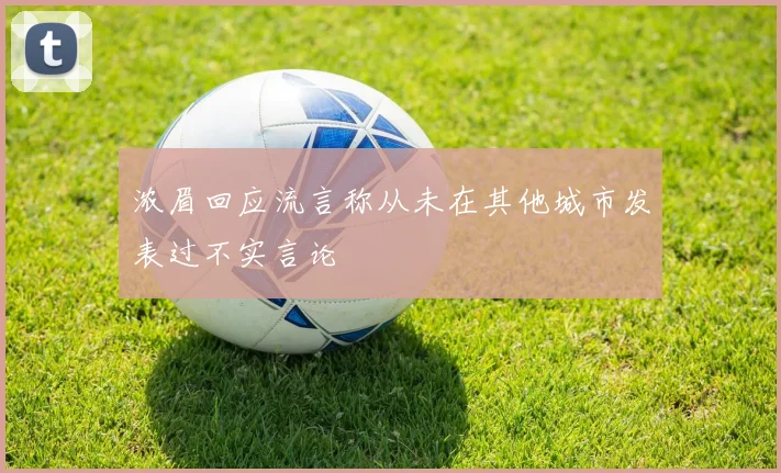 浓眉回应流言称从未在其他城市发表过不实言论
