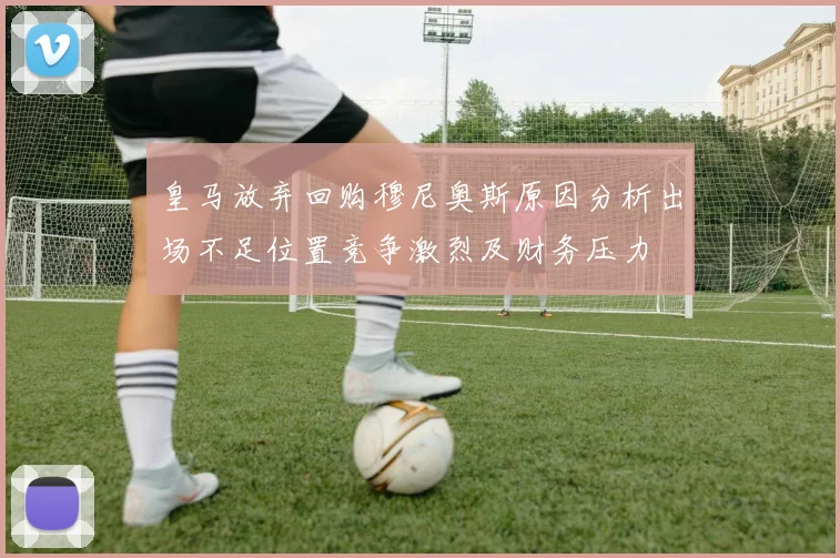 皇马放弃回购穆尼奥斯原因分析出场不足位置竞争激烈及财务压力