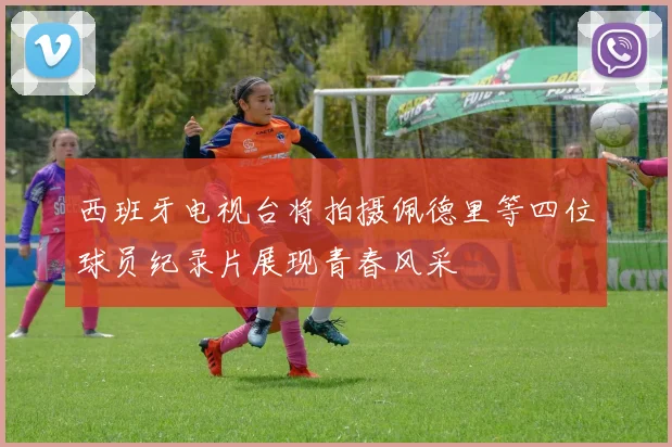 西班牙电视台将拍摄佩德里等四位球员纪录片展现青春风采