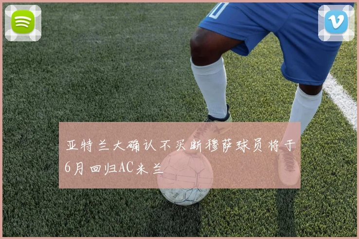 亚特兰大确认不买断穆萨球员将于6月回归AC米兰