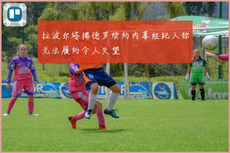 拉波尔塔揭德罗续约内幕经纪人称无法履约令人失望