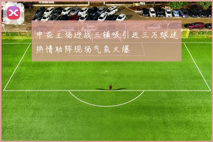 申花主场迎战三镇吸引近三万球迷热情助阵现场气氛火爆