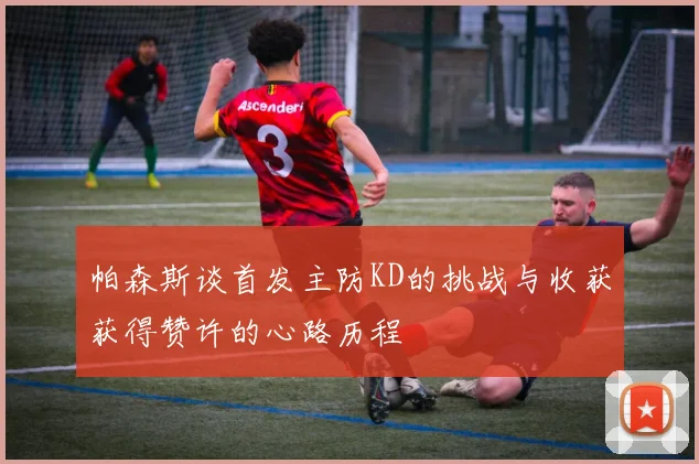 帕森斯谈首发主防KD的挑战与收获获得赞许的心路历程