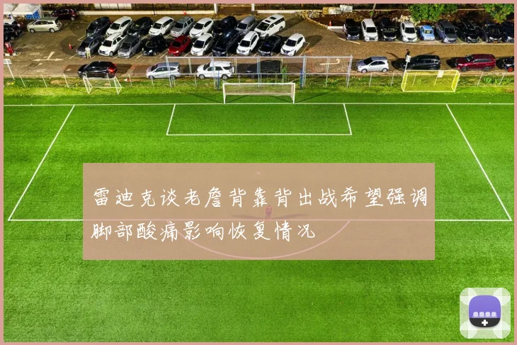 雷迪克谈老詹背靠背出战希望强调脚部酸痛影响恢复情况