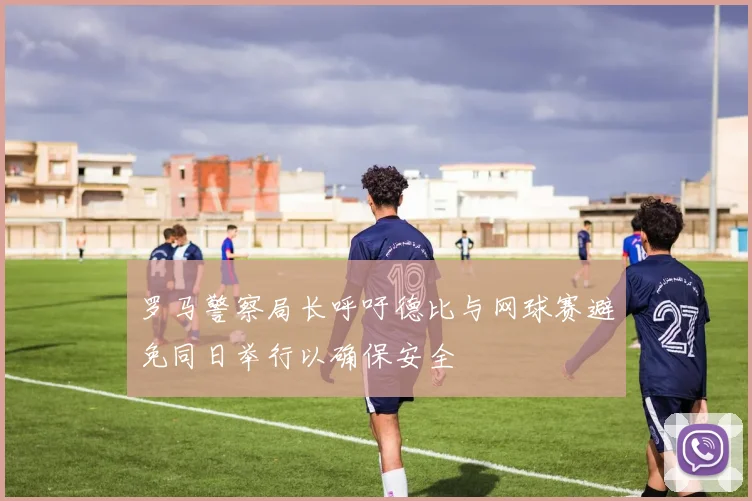 罗马警察局长呼吁德比与网球赛避免同日举行以确保安全