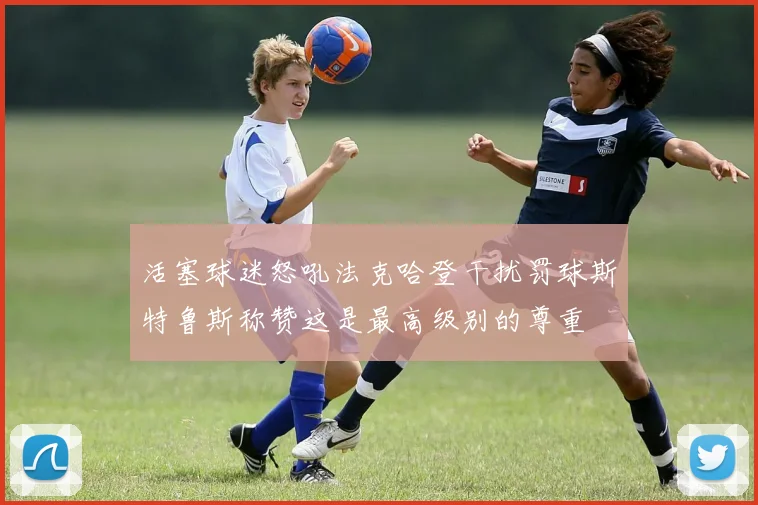 活塞球迷怒吼法克哈登干扰罚球斯特鲁斯称赞这是最高级别的尊重