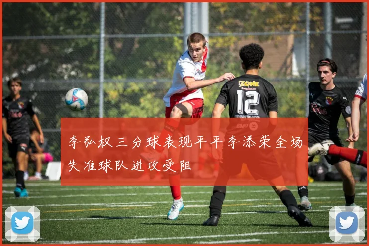 李弘权三分球表现平平李添荣全场失准球队进攻受阻