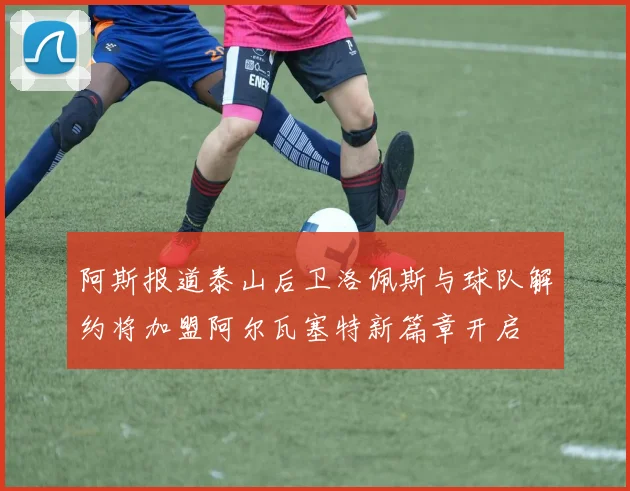 阿斯报道泰山后卫洛佩斯与球队解约将加盟阿尔瓦塞特新篇章开启
