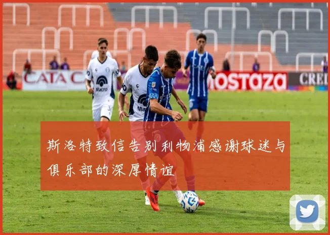 斯洛特致信告别利物浦感谢球迷与俱乐部的深厚情谊